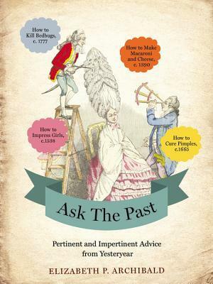 Ask the Past: Pertinent and Impertinent Advice from Yesteryear by Elizabeth P. Archibald