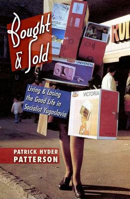 Bought and Sold: Living and Losing the Good Life in Socialist Yugoslavia by Patrick Hyder Patterson