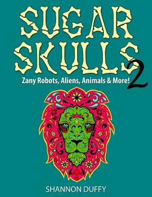 Sugar Skulls 2: Zany Robots, Animals, Aliens and More! by Shannon Duffy