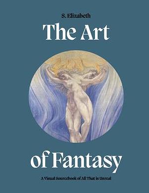 The Art of Fantasy: A Visual Sourcebook of All That is Unreal by S. Elizabeth, S. Elizabeth