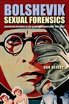 Bolshevik Sexual Forensics: Diagnosing Disorder in the Clinic and Courtroom, 1917-1939 by Dan Healey