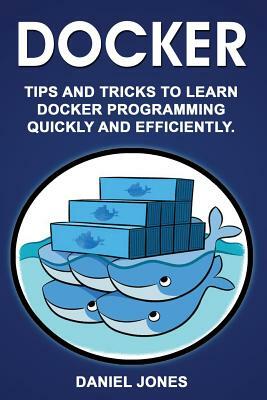 Docker: Tips and Tricks to Learn Docker Programming Quickly and Efficiently by Daniel Jones