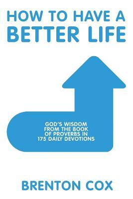 How to Have a Better Life: God's Wisdom from the Book of Proverbs in 175 Daily Devotions by Brenton Cox