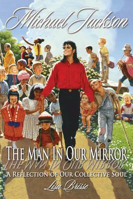 Michael Jackson: The Man in Our Mirror: A Reflection of Our Collective Soul by Lisa Brisse