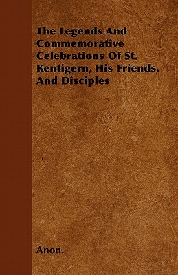 The Legends And Commemorative Celebrations Of St. Kentigern, His Friends, And Disciples by 