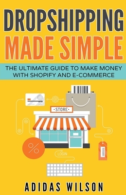 Dropshipping Made Simple - The Ultimate Guide To Make Money With Shopify And E-Commerce by Adidas Wilson