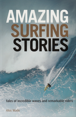 Amazing Surfing Stories: Tales of Incredible Waves & Remarkable Riders by Alex Wade