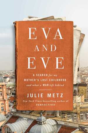 Eva and Eve: A Search for My Mother's Lost Childhood and What a War Left Behind by Julie Metz