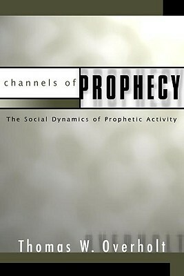 Channels of Prophecy: The Social Dynamics of Prophetic Activity by Thomas W. Overholt