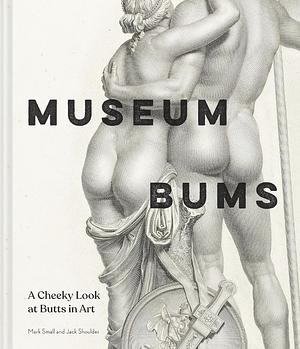 Museum Bums: A Cheeky Look at Butts in Art by Jack Shoulder, Mark Small