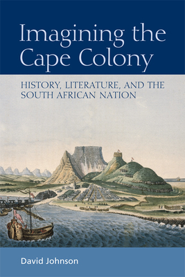 Imagining the Cape Colony: History, Literature, and the South African Nation by David Johnson