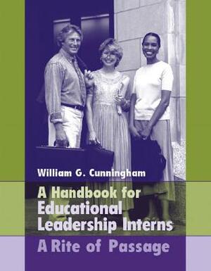 Handbook for Educational Leadership Interns: A Rite of Passage by William Cunningham