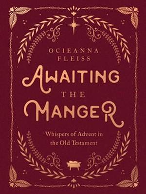 Awaiting the Manger: Whispers of Advent in the Old Testament by Ocieanna Fleiss