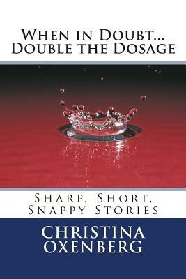 When in Doubt...Double the Dosage: Sharp, Short, Snappy Stories by Christina Oxenberg