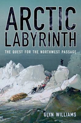 Arctic Labyrinth: The Quest for the Northwest Passage by Glyn Williams