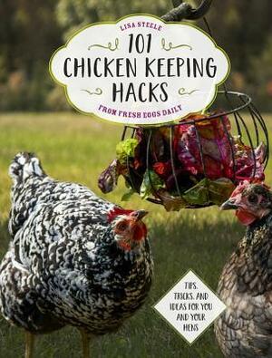 101 Chicken Keeping Hacks from Fresh Eggs Daily: Tips, Tricks, and Ideas for You and your Hens by Lisa Steele