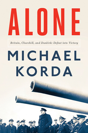 Alone: Britain, Churchill, and Dunkirk: Defeat Into Victory by Michael Korda