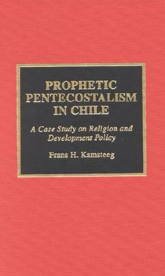 Prophetic Pentecostalism in Chile: A Case Study on Religion and Development Policy by Frans Kamsteeg