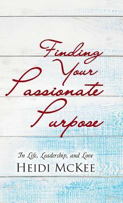 Finding Your Passionate Purpose: In Life, Leadership, and Love by Heidi McKee