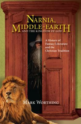 Narnia, Middle-Earth and The Kingdom of God: A History of Fantasy Literature and the Christian Tradition by Mark Worthing