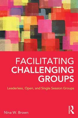 Facilitating Challenging Groups: Leaderless, Open, and Single Session Groups by Nina W. Brown