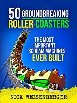 50 Groundbreaking Roller Coasters: The Most Important Scream Machines Ever Built by Nick Weisenberger
