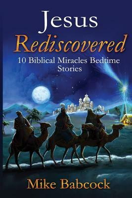 Jesus Rediscovered: 10 Biblical Miracles Bedtime Stories by Mike Babcock