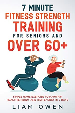 7 Minute Fitness Strength Training for Seniors and Over 60+: Simple Home Exercise to Maintain Healthier Body and High Energy in 7 Days by Liam Owen