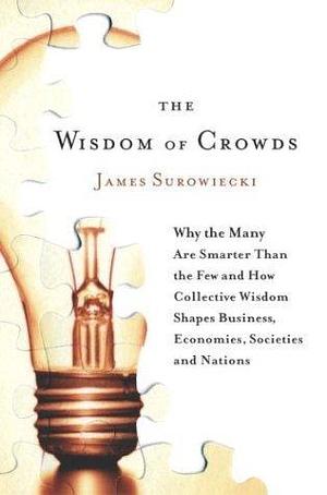 By James Surowiecki - The Wisdom of Crowds: Why the Many Are Smarter Than the Few and How Collective Wisdom Shapes Business, Economies, Societies and Nations by James Surowiecki, James Surowiecki