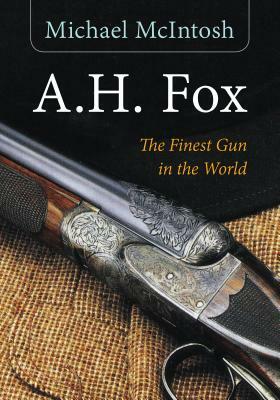 A.H. Fox: "the Finest Gun in the World" by Michael McIntosh