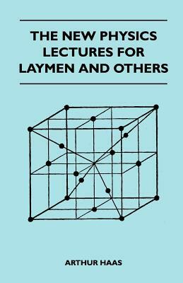 The New Physics Lectures For Laymen And Others by Arthur Haas