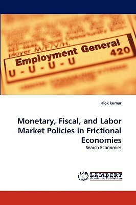 Monetary, Fiscal, and Labor Market Policies in Frictional Economies by Alok Kumar