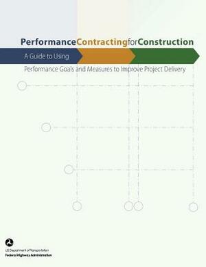 Performance Contracting for Construction: A Guide to Using Performance Goals and Measures to Improve Project Delivery by Federal Highway Administration, U. S. Department of Transportation