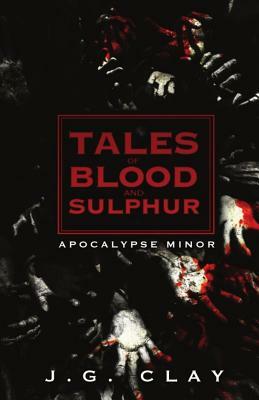 Tales of Blood and Sulphur: Apocalypse Minor by J. G. Clay