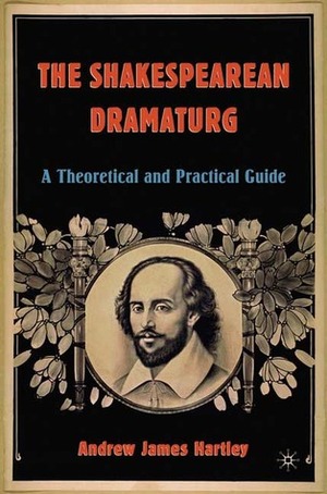 The Shakespearean Dramaturg: A Theoretical and Practical Guide by Andrew James Hartley