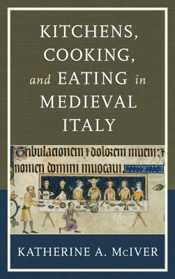 Kitchens, Cooking, and Eating in Medieval Italy by Katherine a. McIver