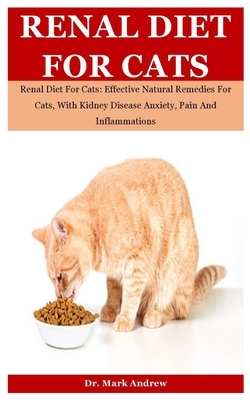 Renal Diet For Cats: Renal Diet For Cats: Effective Natural Remedies For Cats, With Kidney Disease Anxiety, Pain And Inflammations by Mark Andrew