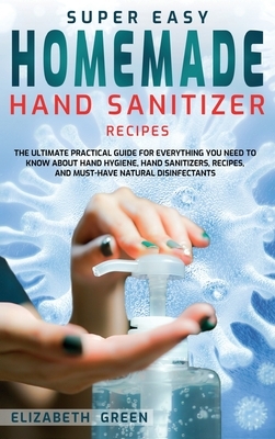 Super Easy Homemade Hand Sanitizer Recipes: The Ultimate Practical Guide for Everything You Need to Know About Hand Hygiene, Hand Sanitizers, Recipes, by Elizabeth Green