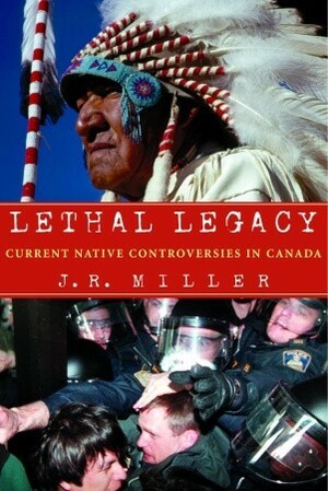 Lethal Legacy: Current Native Controversies in Canada by J.R. Miller