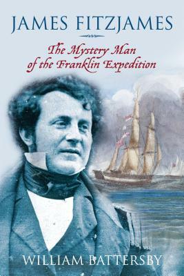 James Fitzjames: The Mystery Man of the Franklin Expedition by William Battersby