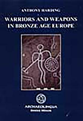 Warriors and Weapons in Bronze Age Europe by Anthony Harding