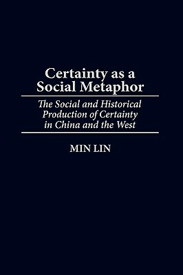 Certainty as a Social Metaphor: The Social and Historical Production of Certainty in China and the West by Min Lin