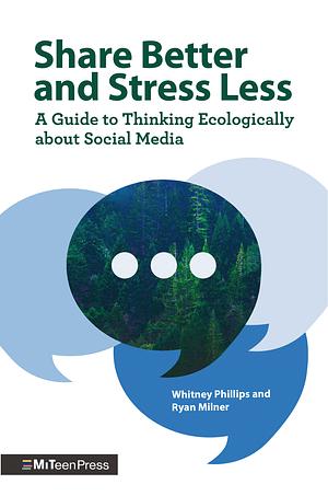 Share Better and Stress Less: A Guide to Thinking Ecologically about Social Media by Whitney Phillips, Ryan Milner