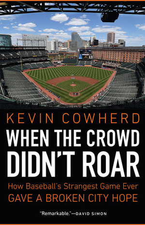 When the Crowd Didn't Roar: How Baseball's Strangest Game Ever Gave a Broken City Hope by Kevin Cowherd