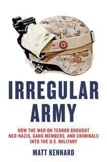 Irregular Army: How the War on Terror Brought Neo-Nazis, Gang Members and Criminals into the US Military by Matt Kennard