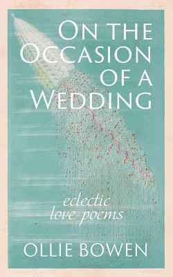 On the Occasion of a Wedding: Eclectic Love Poems by Ollie Bowen