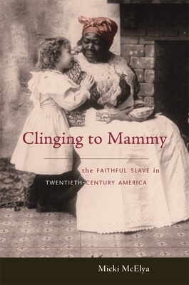 Clinging to Mammy: The Faithful Slave in Twentieth-Century America by Micki McElya