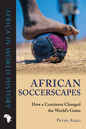 African Soccerscapes: How a Continent Changed the World's Game by Peter Alegi