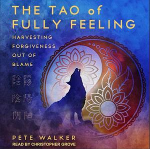 The Tao of fully feeling: Harvesting forgiveness out of blame by Pete Walker