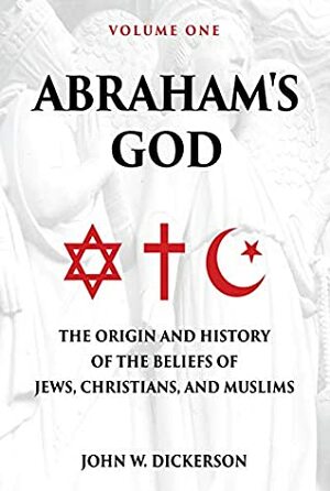 Abraham's God: The Origin and History of the Beliefs of Jews, Christians, and Muslims by John W. Dickerson